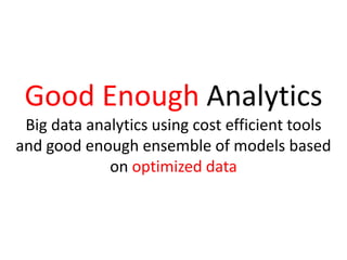 Good Enough Analytics
Big data analytics using cost efficient tools
and good enough ensemble of models based
on optimized data
 