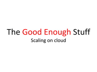 The Good Enough Stuff
Scaling on cloud
 