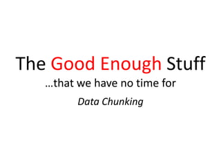 The Good Enough Stuff
…that we have no time for
Data Chunking
 
