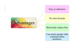 Advantages
Easy to adminster
No strict formats
Relevently culture free
Can assess people with
communication
problems.
 
