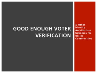 & Other
Identity
Architecture
Schemes for
Online
Communities
GOOD ENOUGH VOTER
VERIFICATION
 