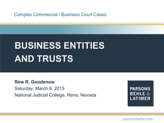 Complex Commercial / Business Court Cases

BUSINESS ENTITIES
AND TRUSTS
Rew R. Goodenow
Saturday, March 9, 2013
National Judicial College, Reno, Nevada

parsonsbehle.com

 