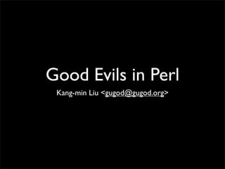 Good Evils in Perl
 Kang-min Liu <gugod@gugod.org>
 