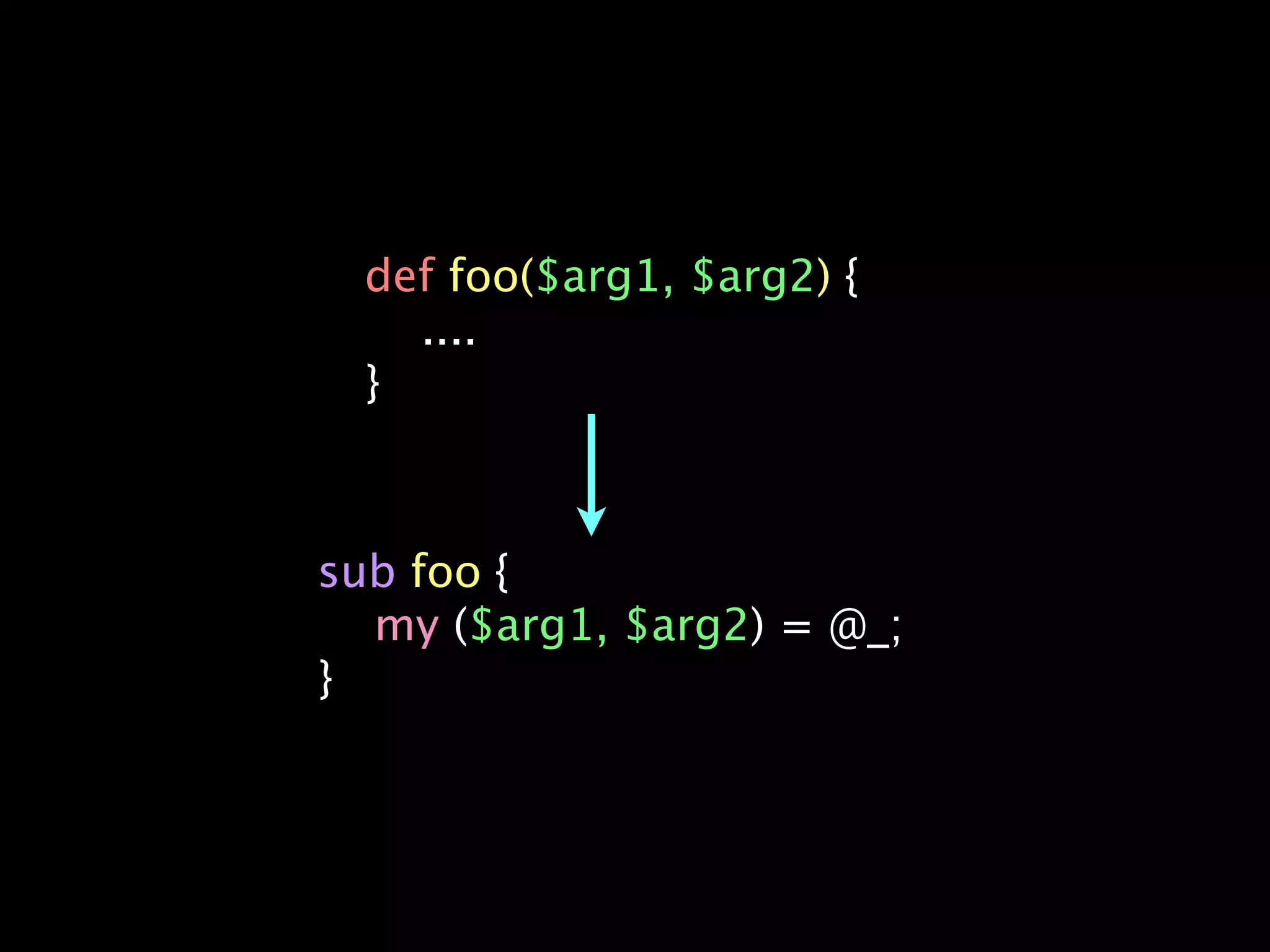 def foo($arg1, $arg2) {
    ....
  }



sub foo {
  my ($arg1, $arg2) = @_;
}
 