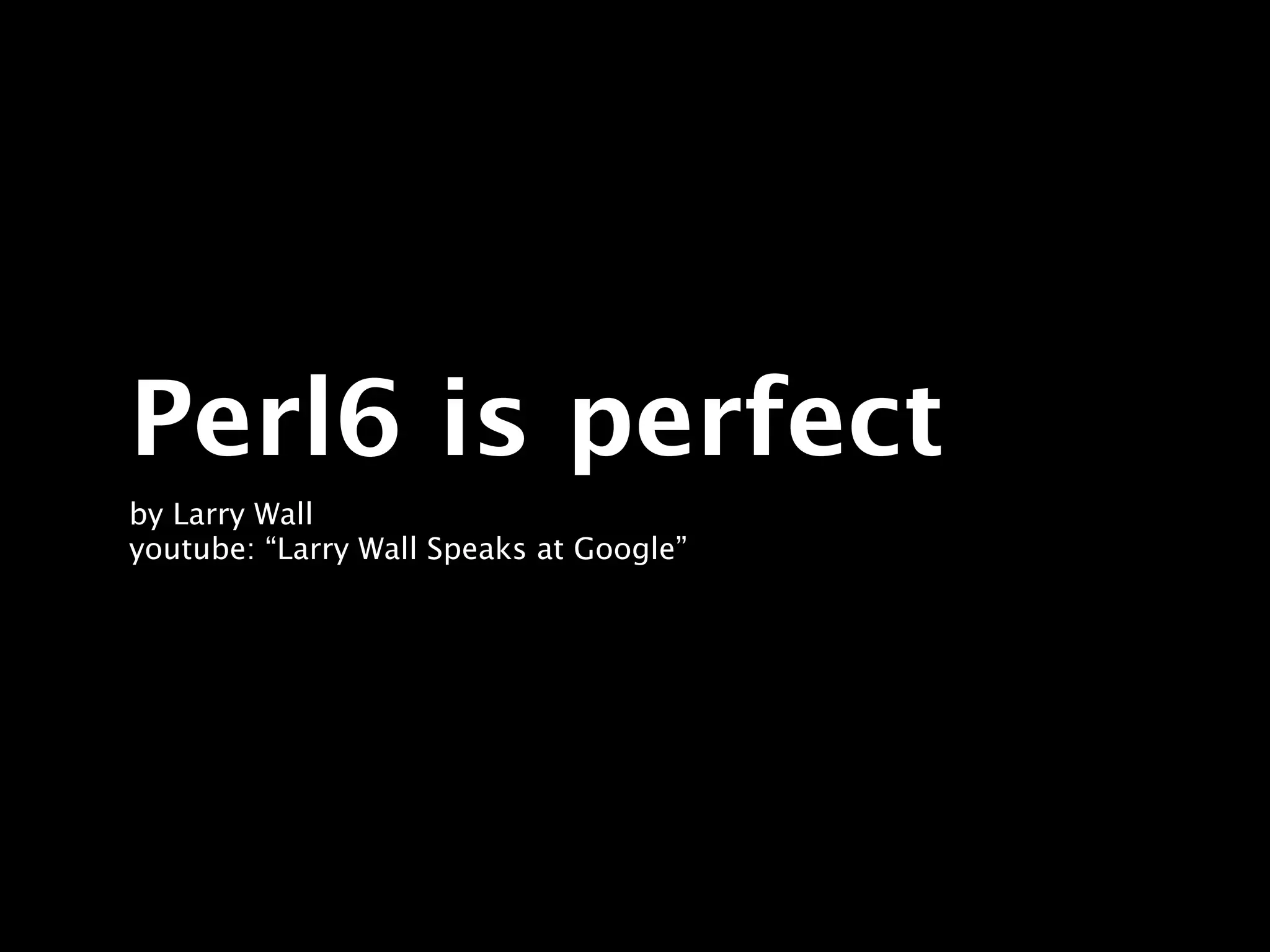 Perl6 is perfect
by Larry Wall
youtube: “Larry Wall Speaks at Google”
 