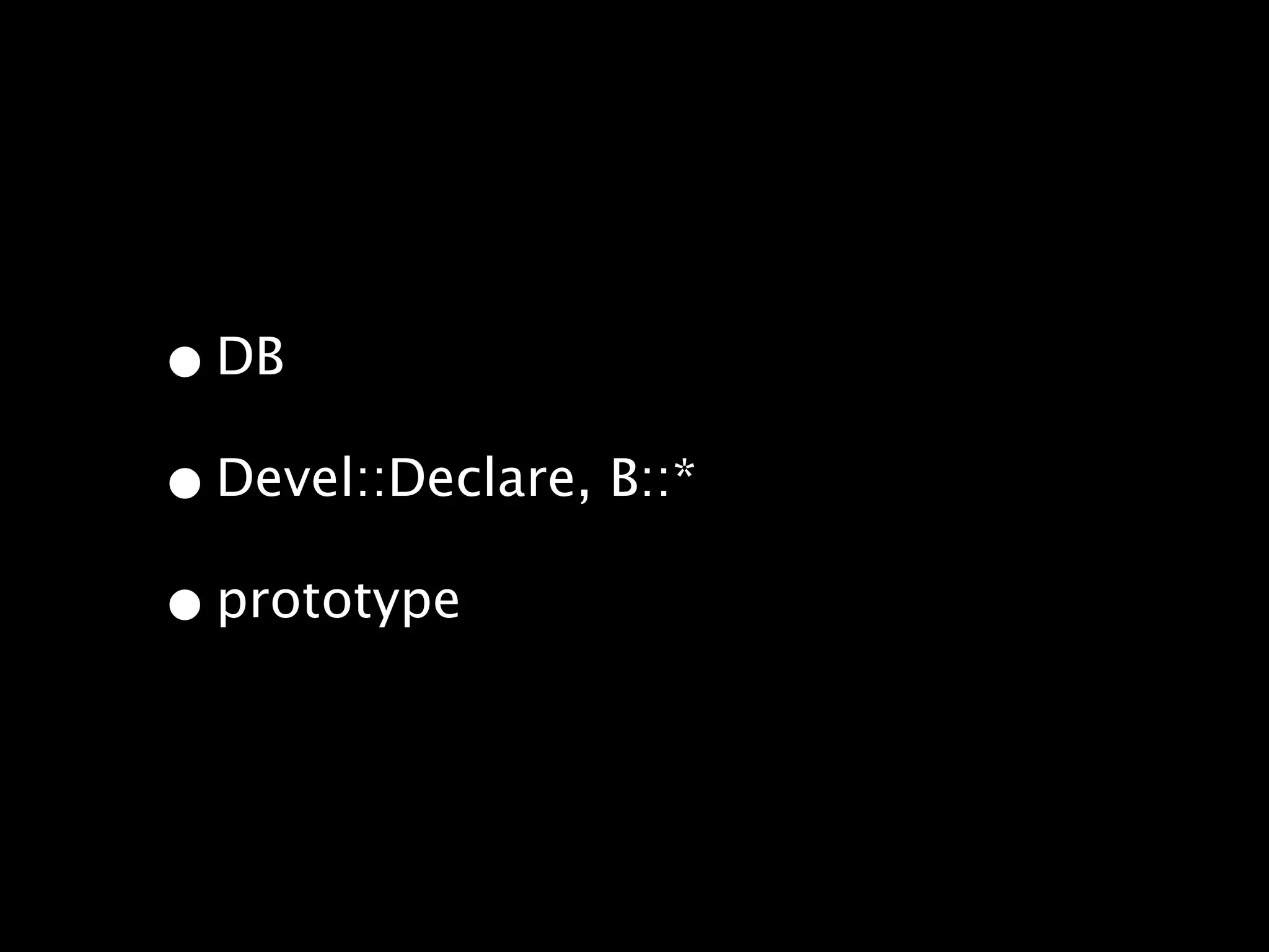 • DB
• Devel::Declare, B::*
• prototype
 