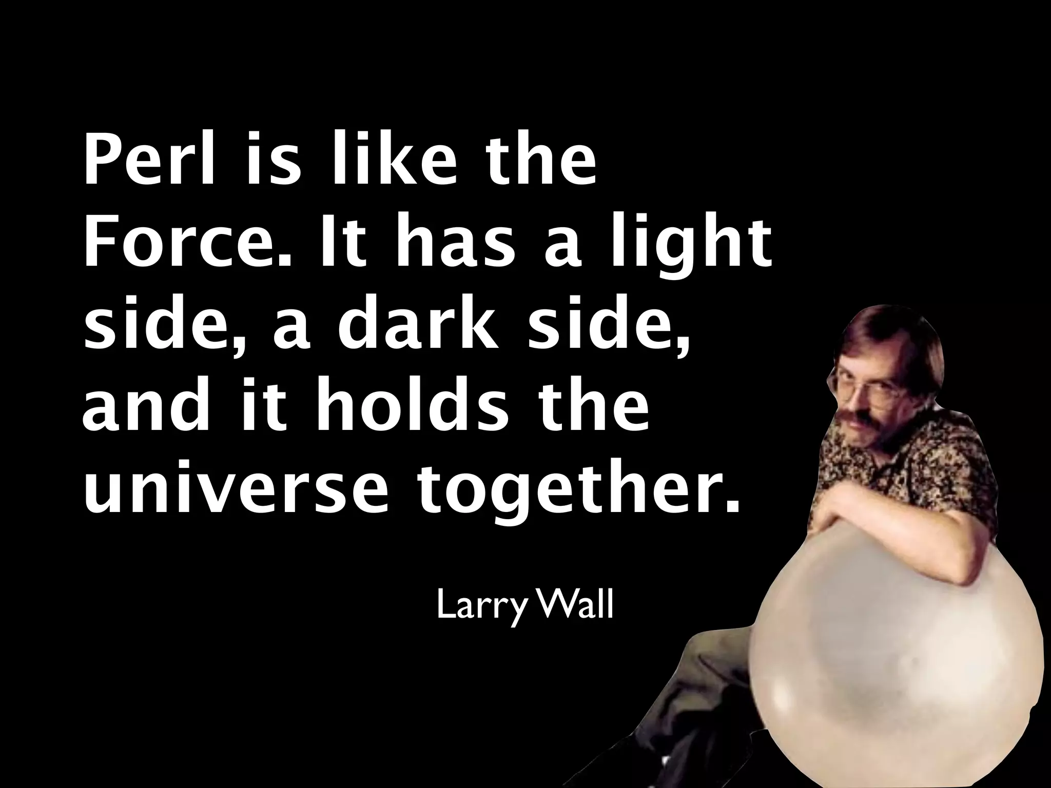 Perl is like the
Force. It has a light
side, a dark side,
and it holds the
universe together.
          Larry Wall
 