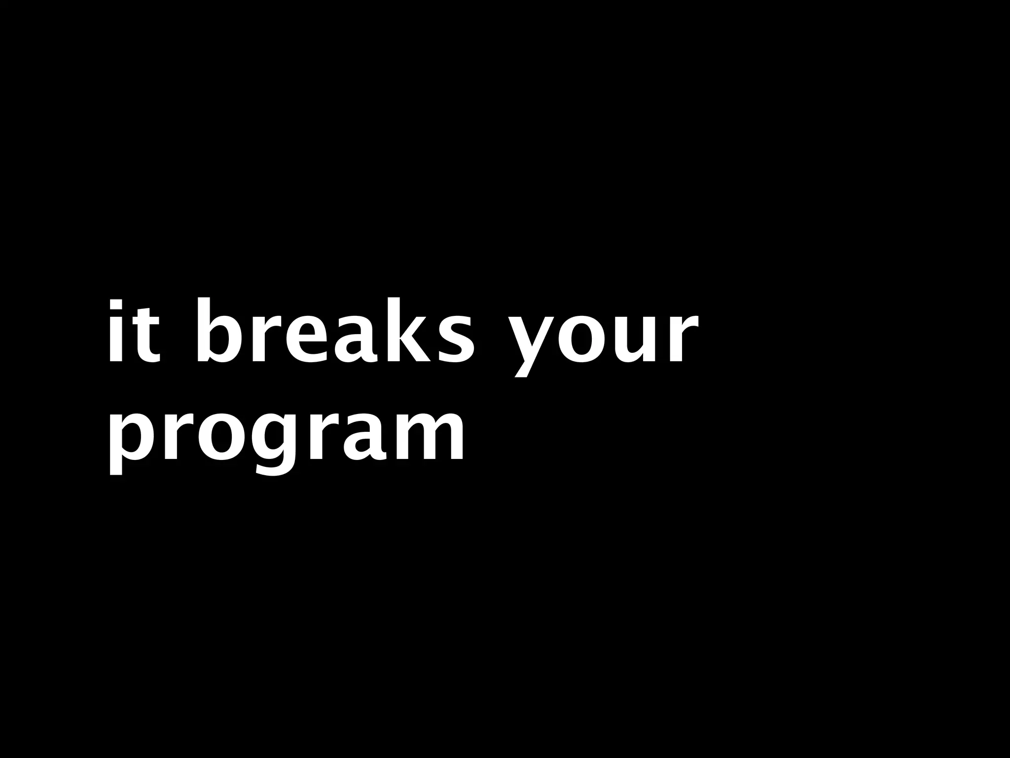 it breaks your
program
 