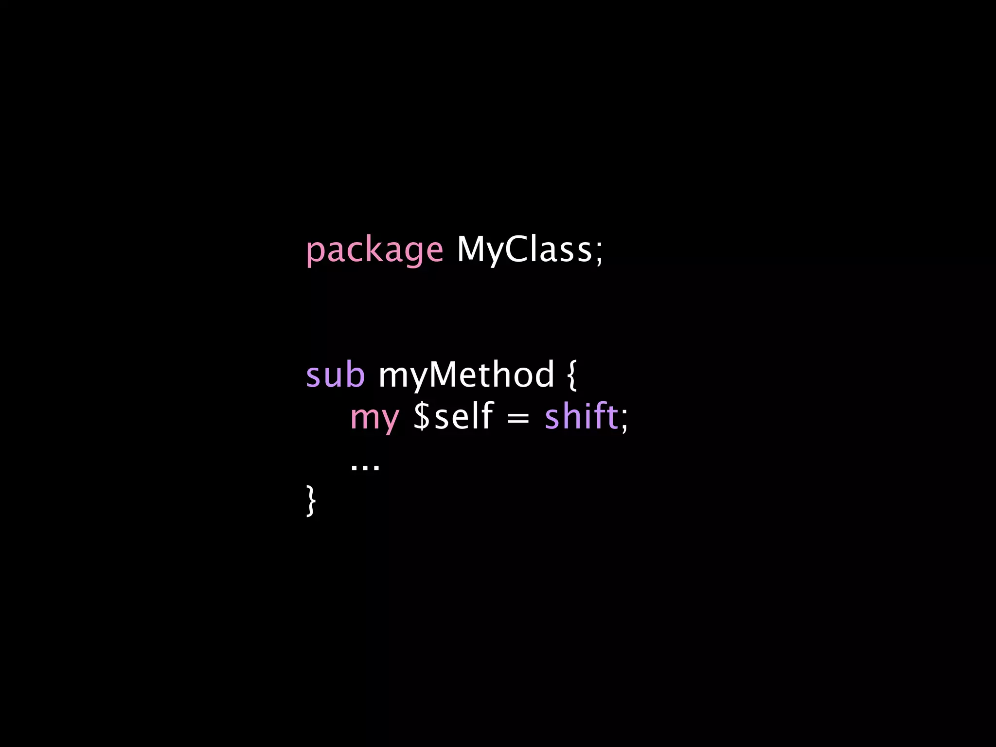 package MyClass;


sub myMethod {
  my $self = shift;
  ...
}
 