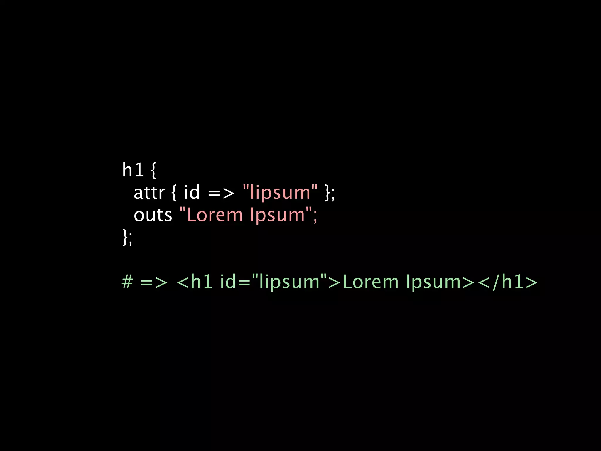 h1 {
  attr { id => "lipsum" };
  outs "Lorem Ipsum";
};

# => <h1 id="lipsum">Lorem Ipsum></h1>
 