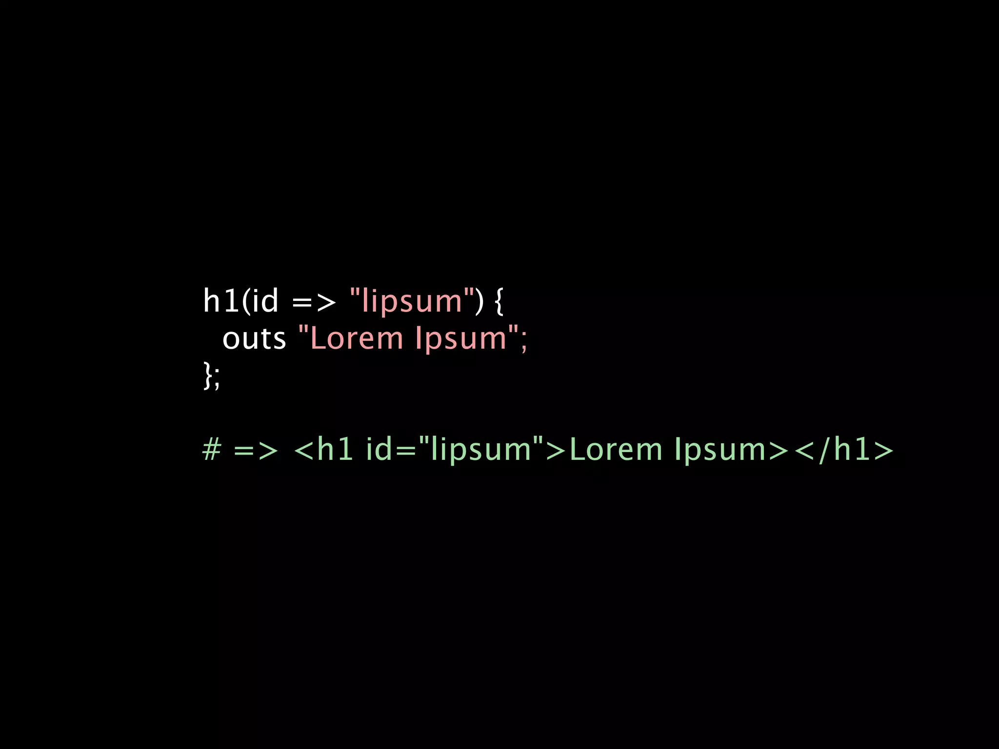 h1(id => "lipsum") {
  outs "Lorem Ipsum";
};

# => <h1 id="lipsum">Lorem Ipsum></h1>
 