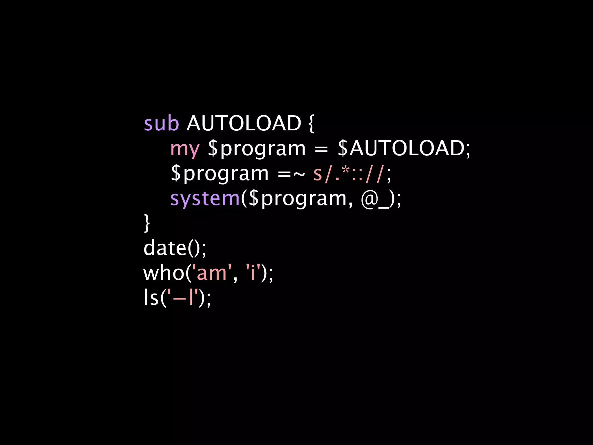 sub AUTOLOAD {
    my $program = $AUTOLOAD;
    $program =~ s/.*:://;
    system($program, @_);
}
date();
who('am', 'i');
ls('−l');
 