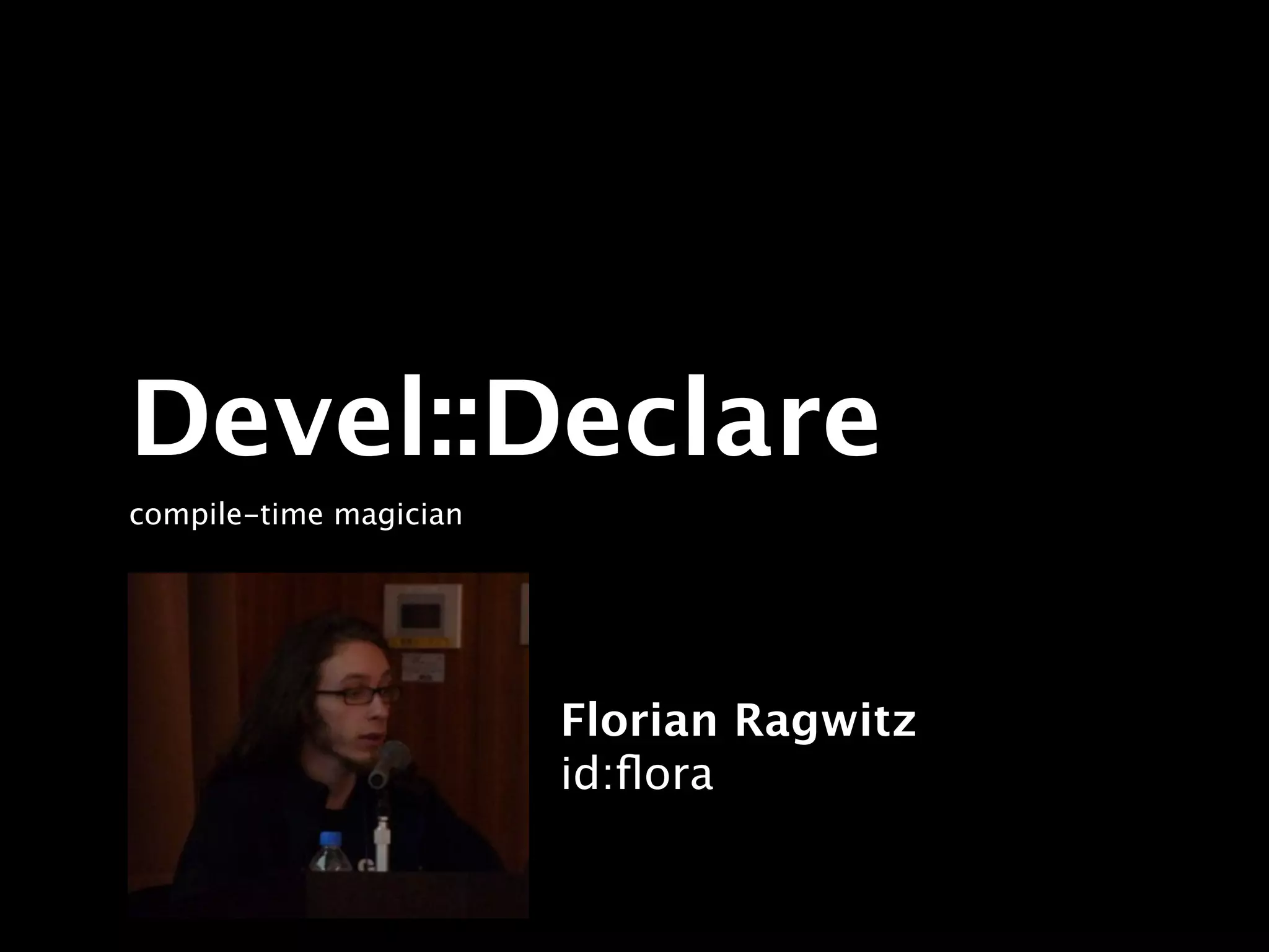 Devel::Declare
compile-time magician




                        Florian Ragwitz
                        id:ﬂora
 