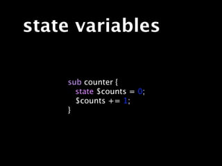 state variables

    sub counter {
      state $counts = 0;
      $counts += 1;
    }
 