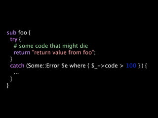 sub foo {
  try {
    # some code that might die
    return "return value from foo";
  }
  catch (Some::Error $e where { $...