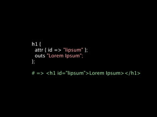h1 {
  attr { id => "lipsum" };
  outs "Lorem Ipsum";
};

# => <h1 id="lipsum">Lorem Ipsum></h1>
 
