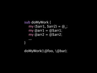 sub doMyWork {
  my ($arr1, $arr2) = @_;
  my @arr1 = @$arr1;
  my @arr2 = @$arr2;
  ...
}

doMyWork(@foo, @bar);
 