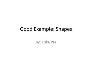 Good Example: Shapes
By: Erika Paz
 