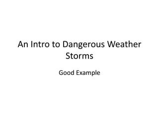 An Intro to Dangerous Weather
Storms
Good Example
 