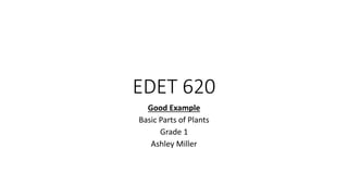 EDET 620
Good Example
Basic Parts of Plants
Grade 1
Ashley Miller
 