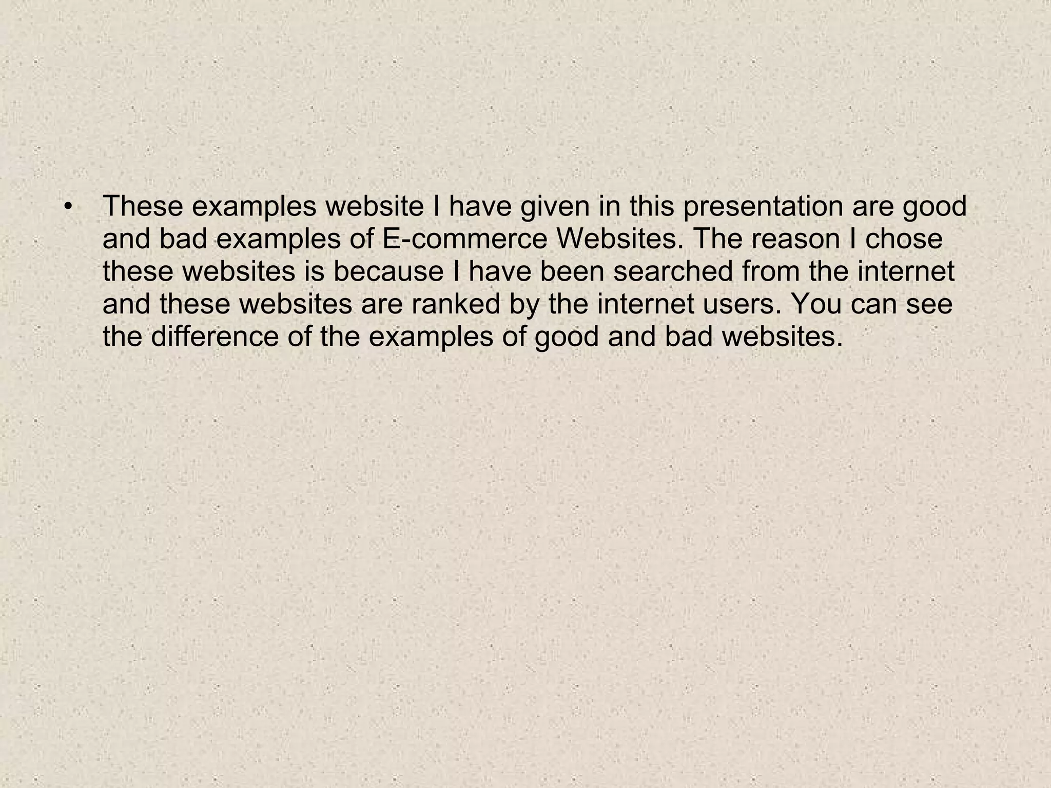 These examples website I have given in this presentation are good and bad examples of E-commerce Websites . The reason I chose these websites is because I have been searched from the internet and these websites are ranked by the internet users. You can see the difference of the examples of good and bad websites.
