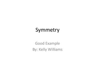 Symmetry
Good Example
By: Kelly Williams
 