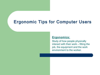 Ergonomic Tips for Computer Users
Ergonomics:
Study of how people physically
interact with their work – fitting the
job, the equipment and the work
environment to the worker.
 
