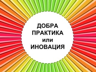 ДОБРА
ПРАКТИКА
   или
ИНОВАЦИЯ
 