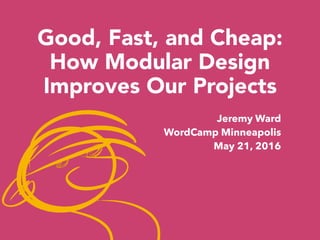 Good, Fast, and Cheap:
How Modular Design
Improves Our Projects
Jeremy Ward
WordCamp Minneapolis
May 21, 2016
 
