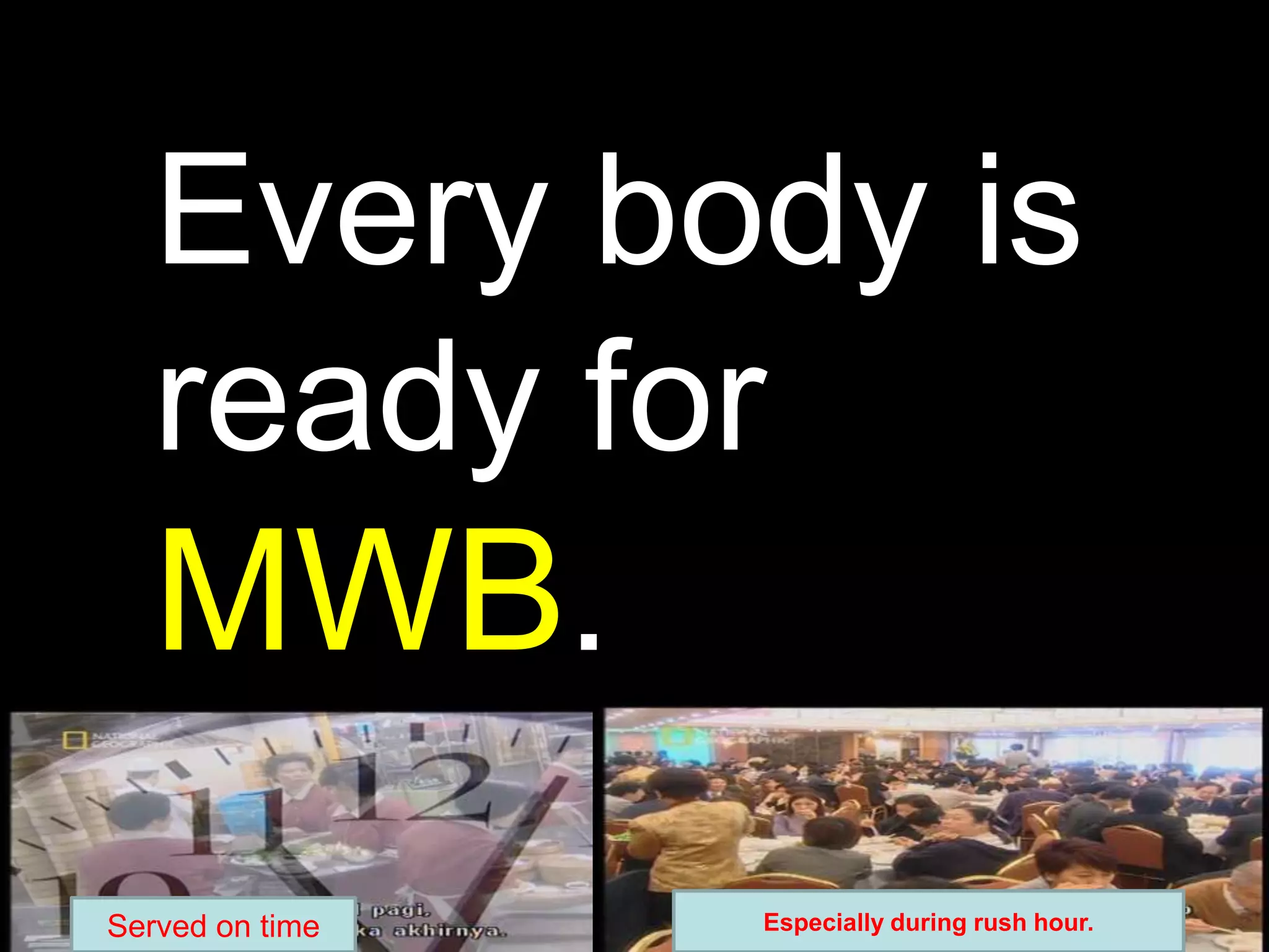 Every body is  ready for MWB.Especially during rush hour.Served on time