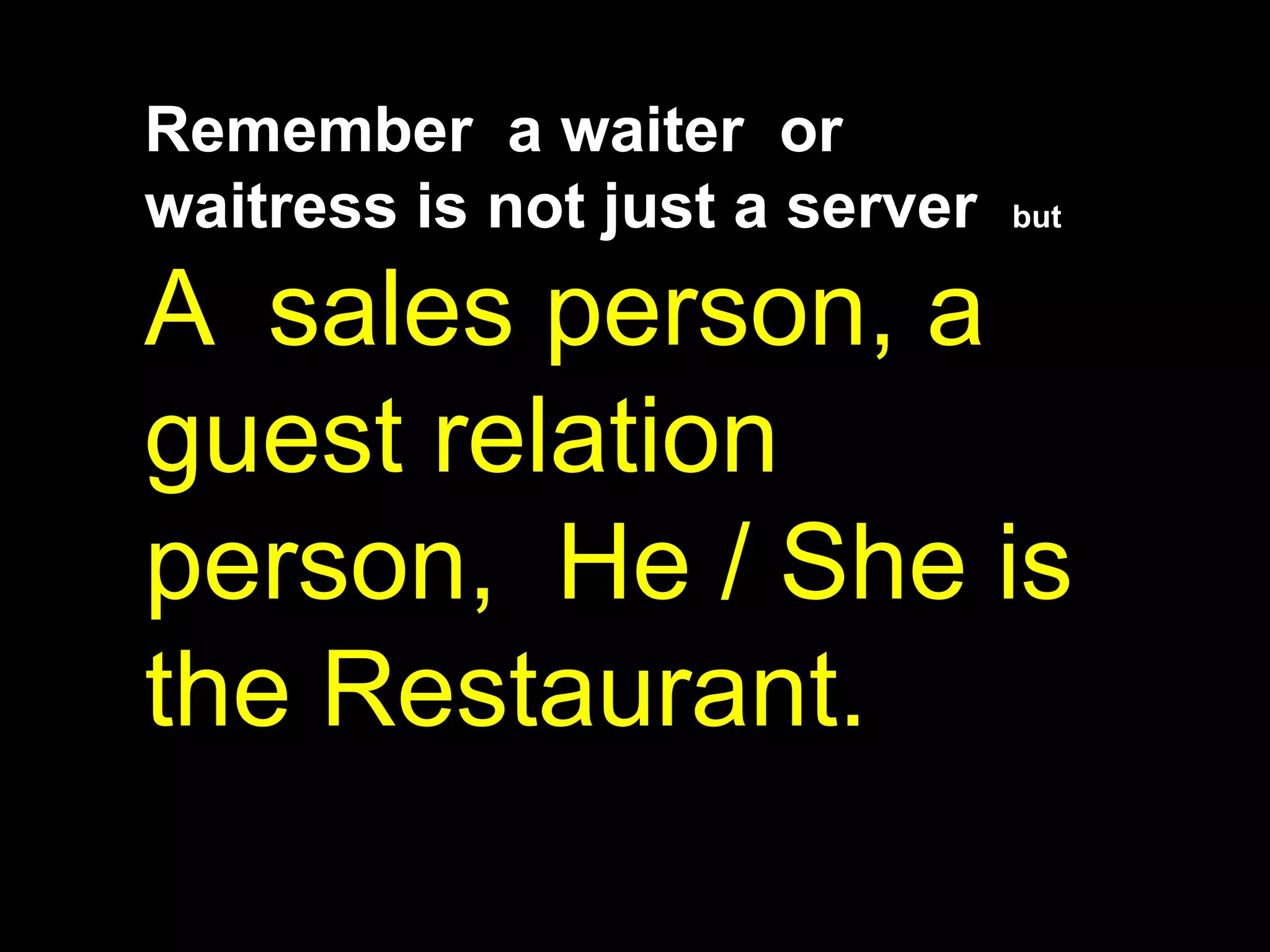 Remember  a waiter  or  waitress is not just a server  but A  sales person, a guest relation person,  He / She is the Restaurant.