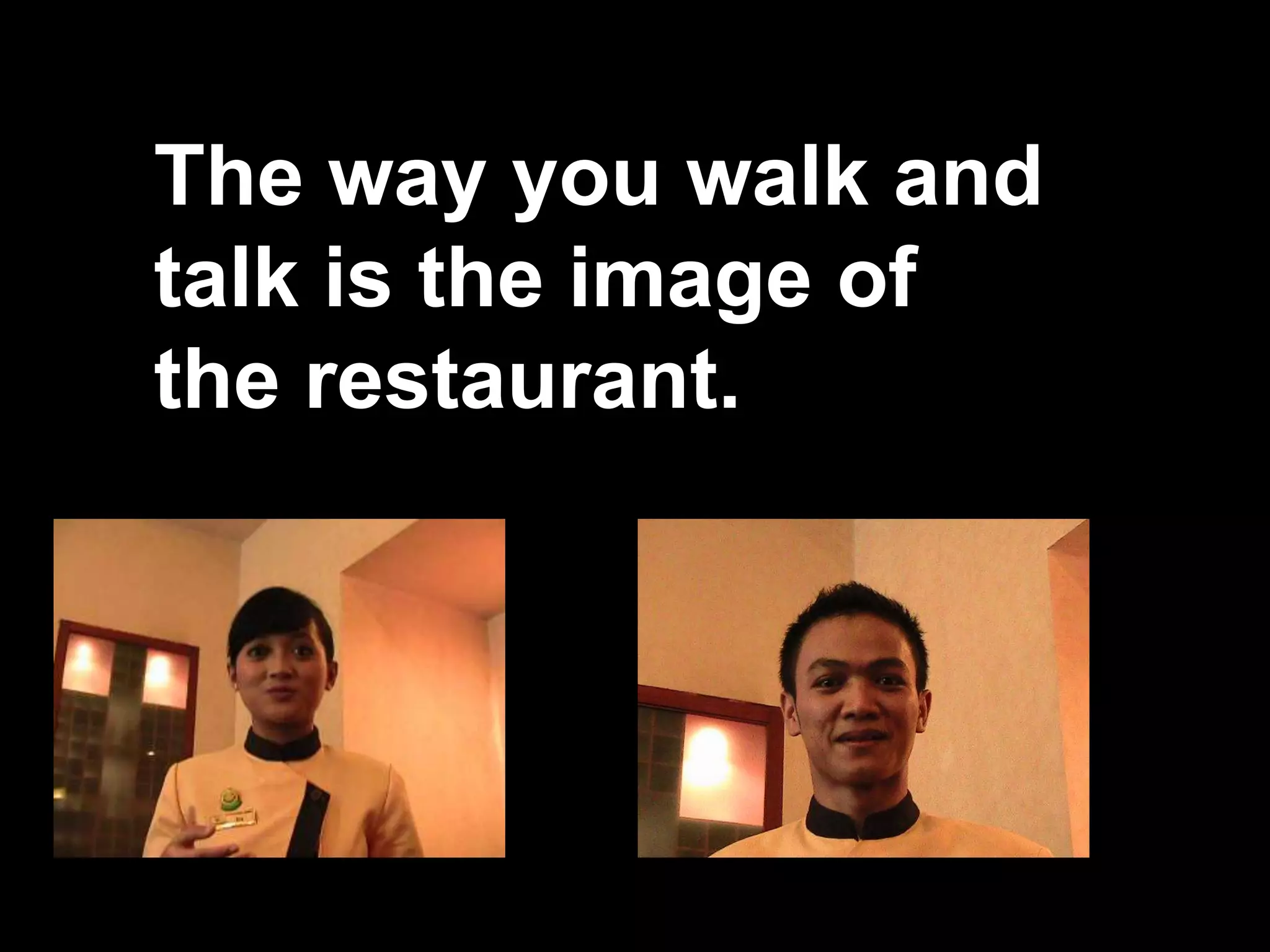 The way you walk and talk is the image of the restaurant.