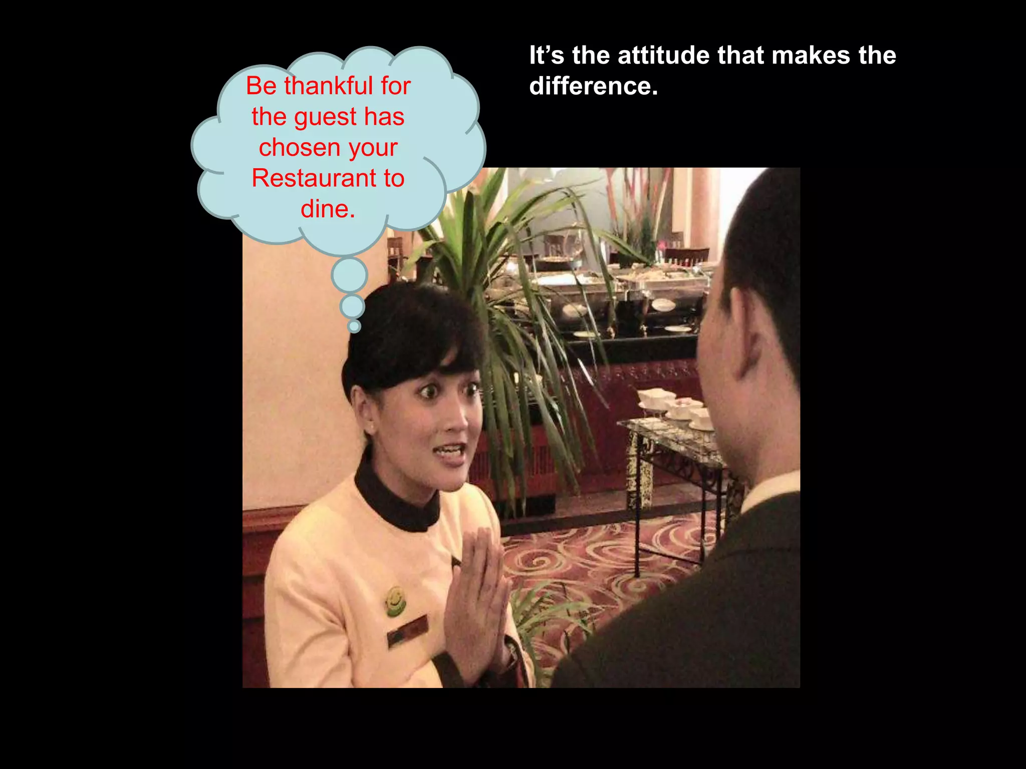 It’s the attitude that makes the difference. Be thankful for the guest has chosen your Restaurant to dine. 