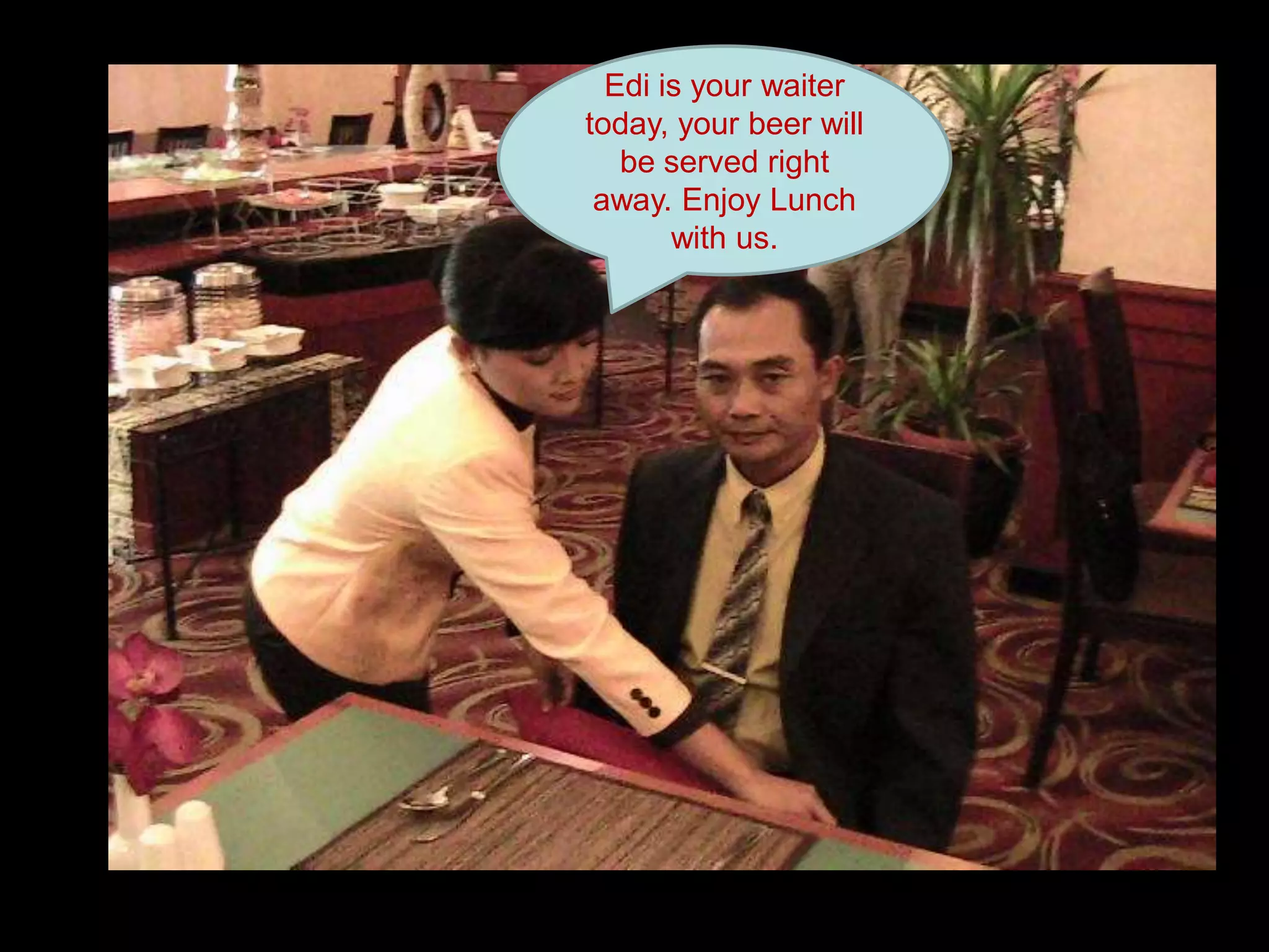 Edi is your waiter today, your beer will be served right away. Enjoy Lunch with us.