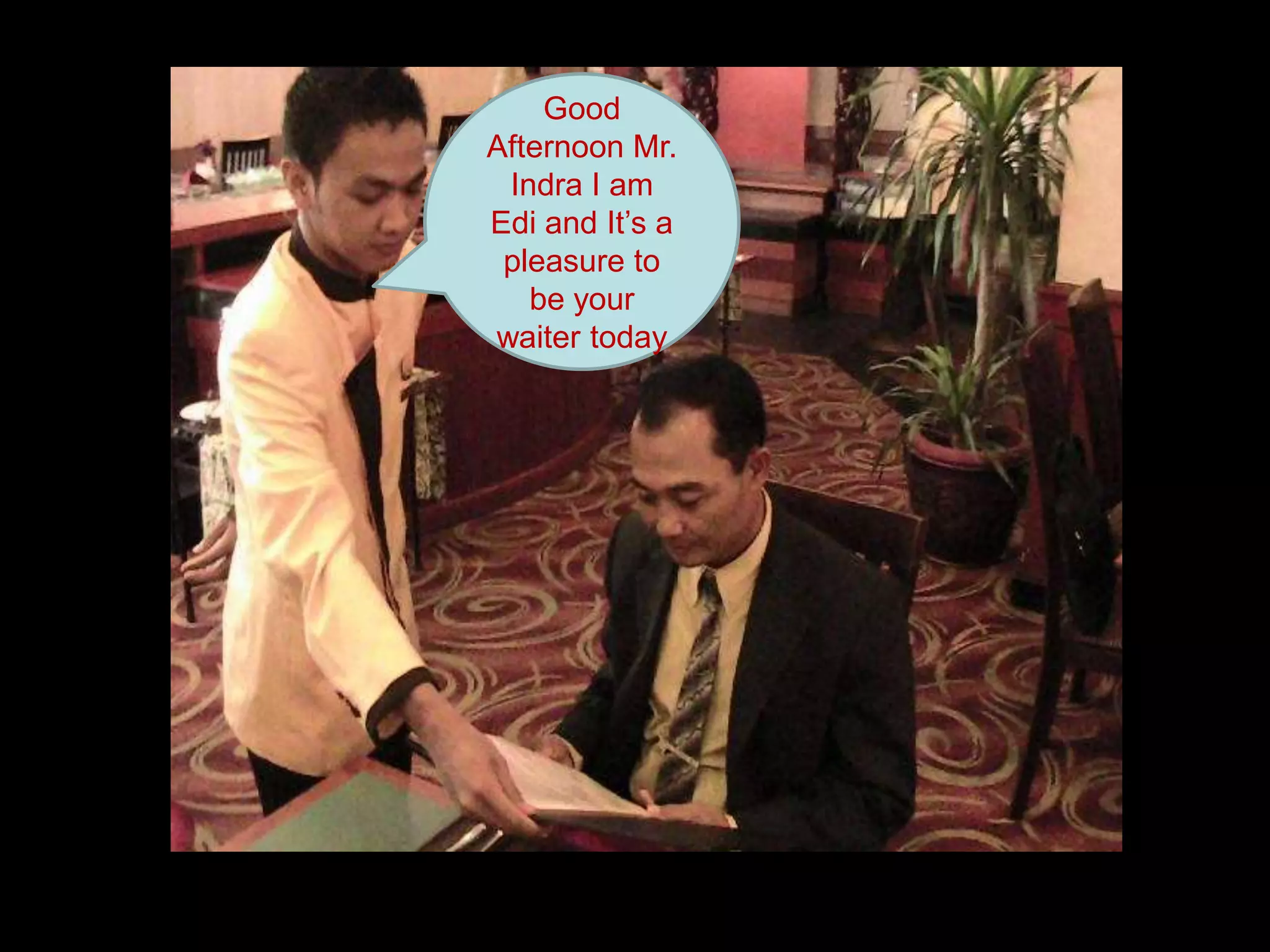 Good Afternoon Mr. Indra I am Edi and It’s a pleasure to be your waiter today