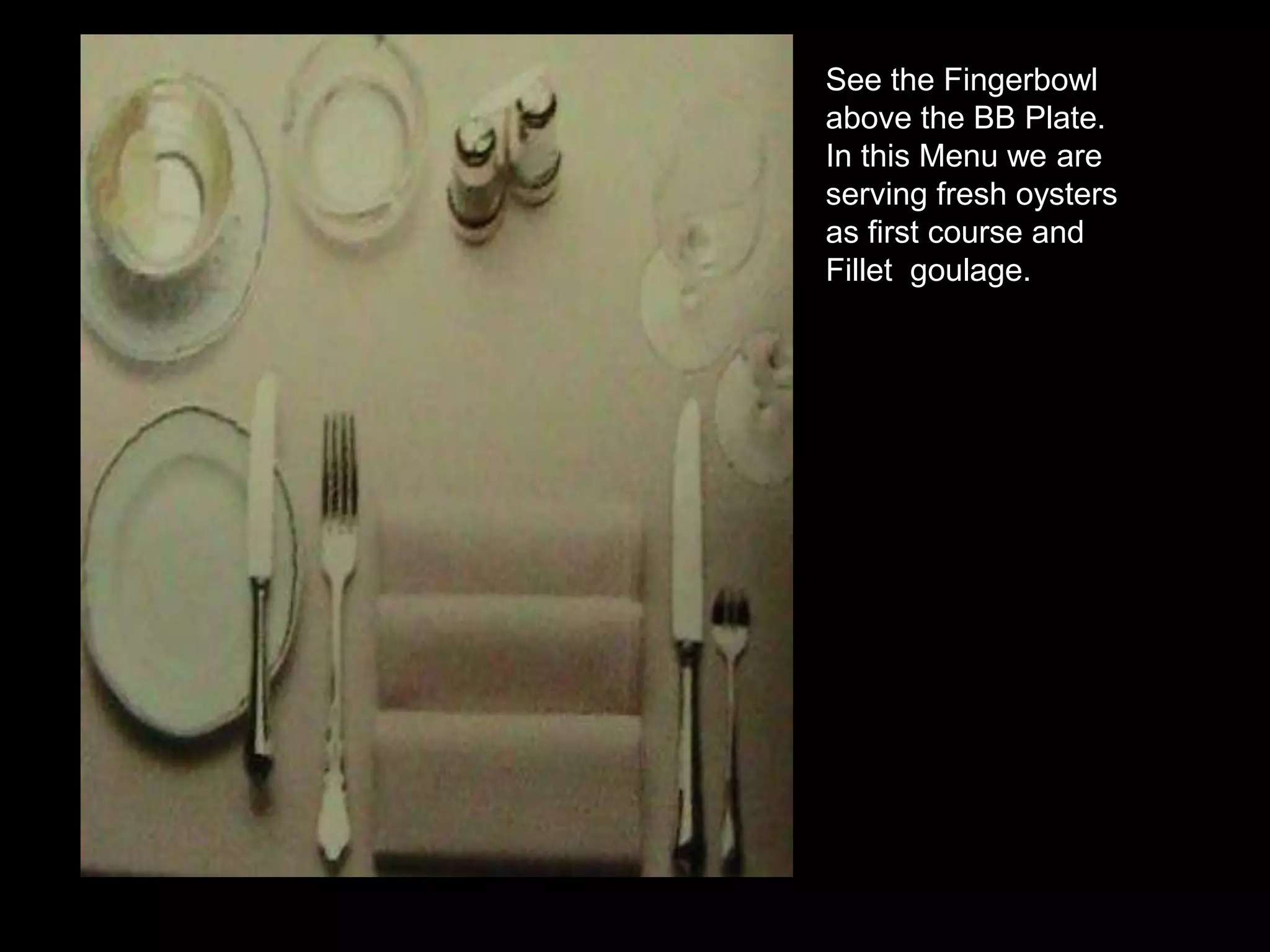 See the Fingerbowl above the BB Plate.In this Menu we are serving fresh oysters as first course and Fillet  goulage.