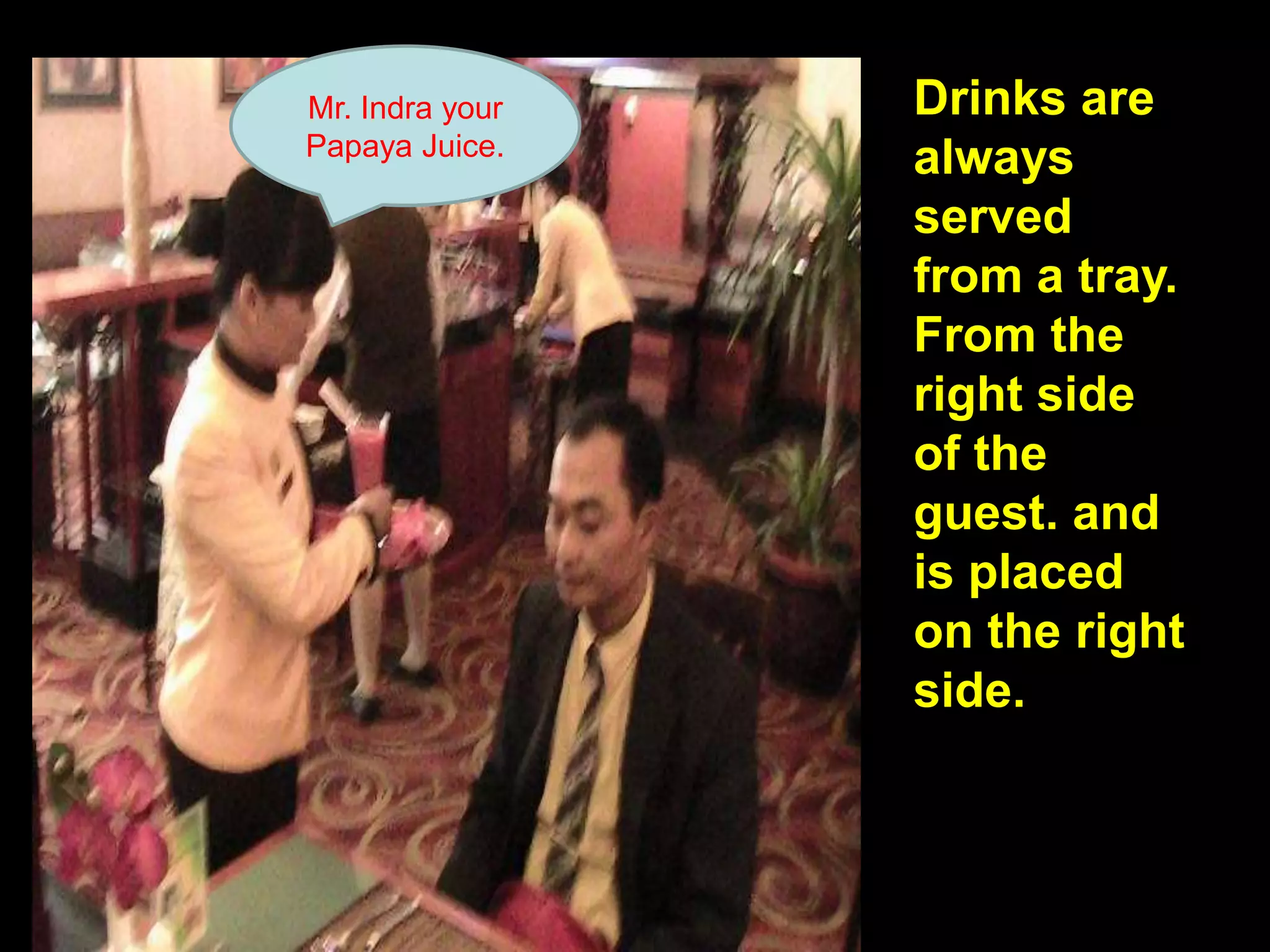 Mr. Indra your Papaya Juice.Drinks are always served from a tray.  From the right side of the guest. and  is placed on the right side.