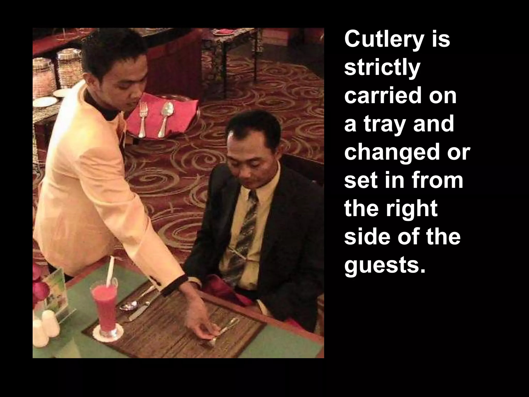 Cutlery is strictly carried on a tray and changed or set in from the right side of the guests.