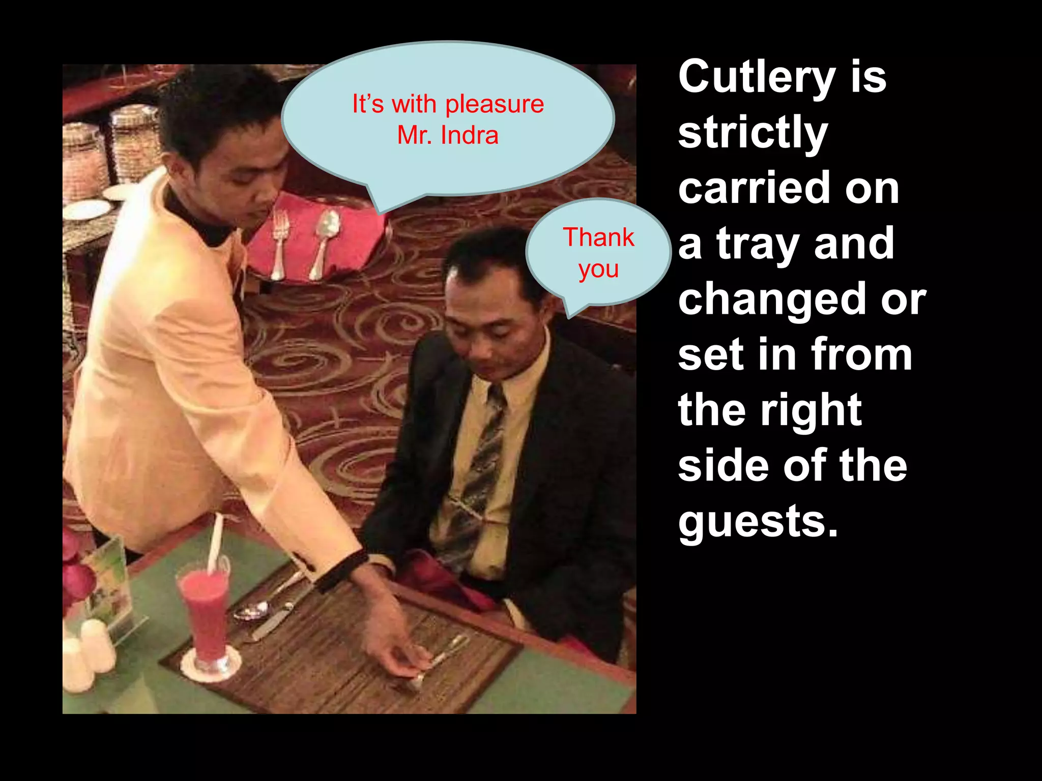 Cutlery is strictly carried on a tray and changed or set in from the right side of the guests.It’s with pleasure Mr. IndraThank you