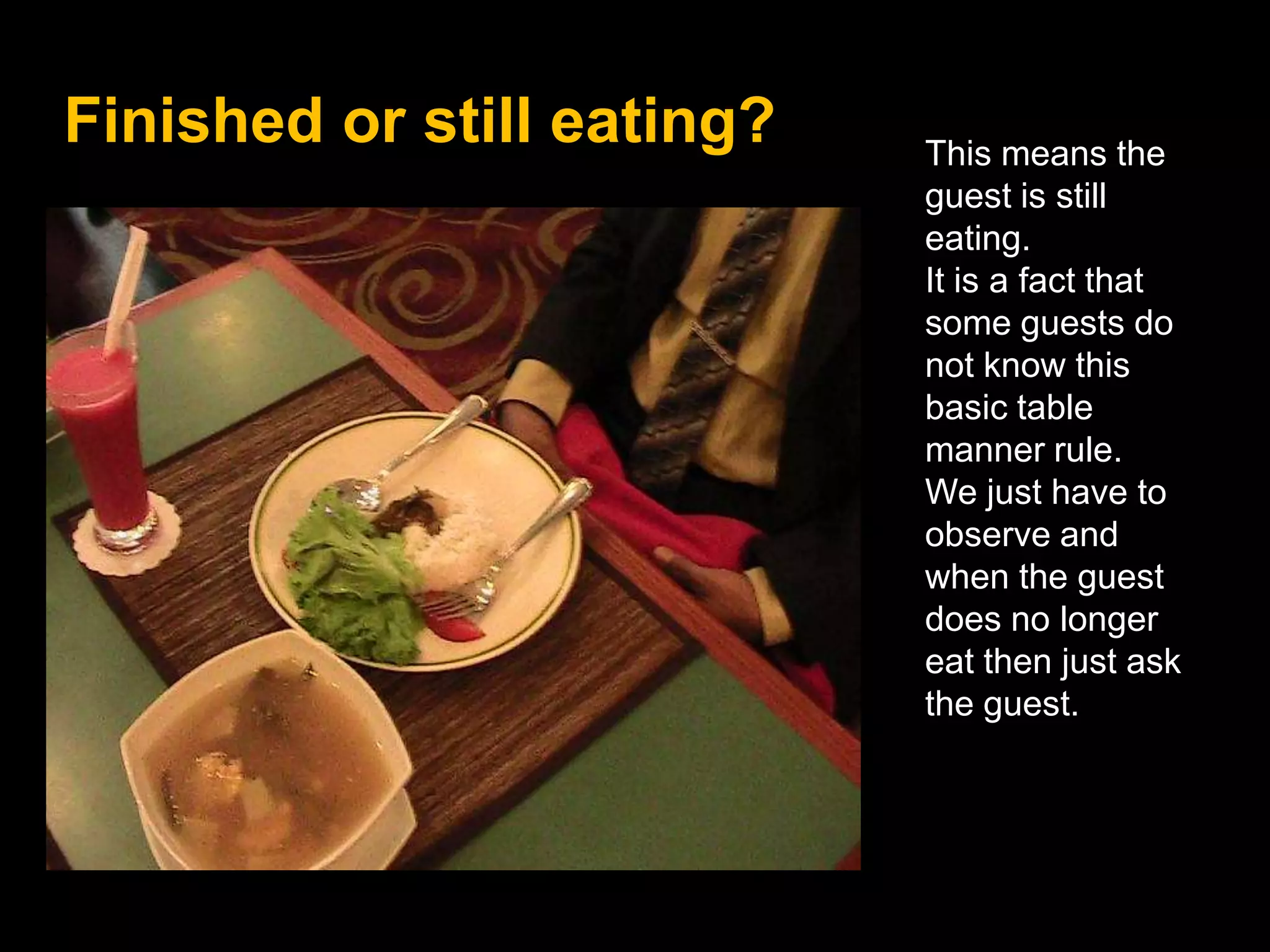 Finished or still eating? This means the guest is still eating.It is a fact that some guests do not know this basic table manner rule. We just have to observe and when the guest does no longer eat then just ask the guest.