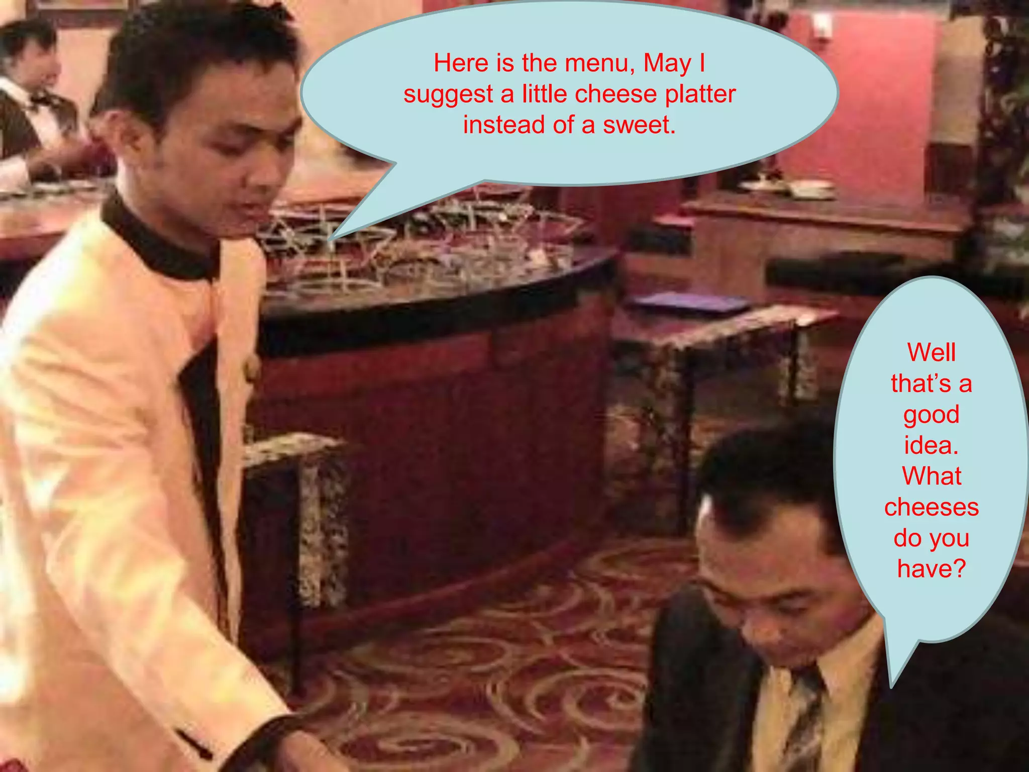 Here is the menu, May I suggest a little cheese platter instead of a sweet. Well that’s a good idea.What cheeses do you have?