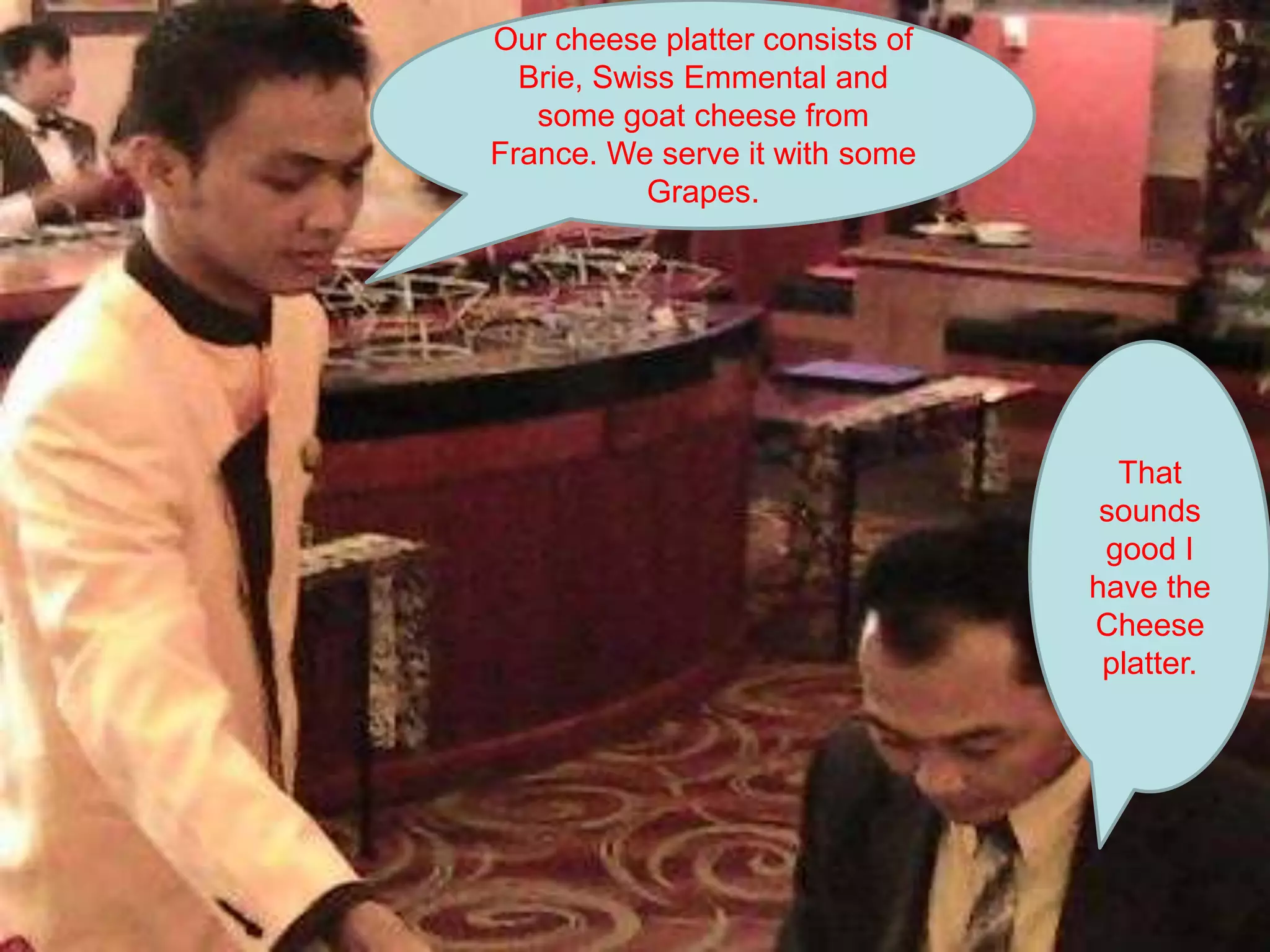 Our cheese platter consists ofBrie, Swiss Emmentaland some goat cheese from France. We serve it with some  Grapes. That sounds good I have the Cheese platter.