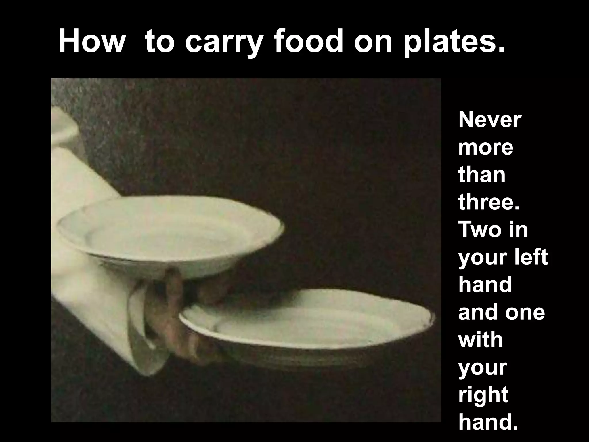 How  to carry food on plates.Never more than three. Two in your left hand and one  with your right hand.