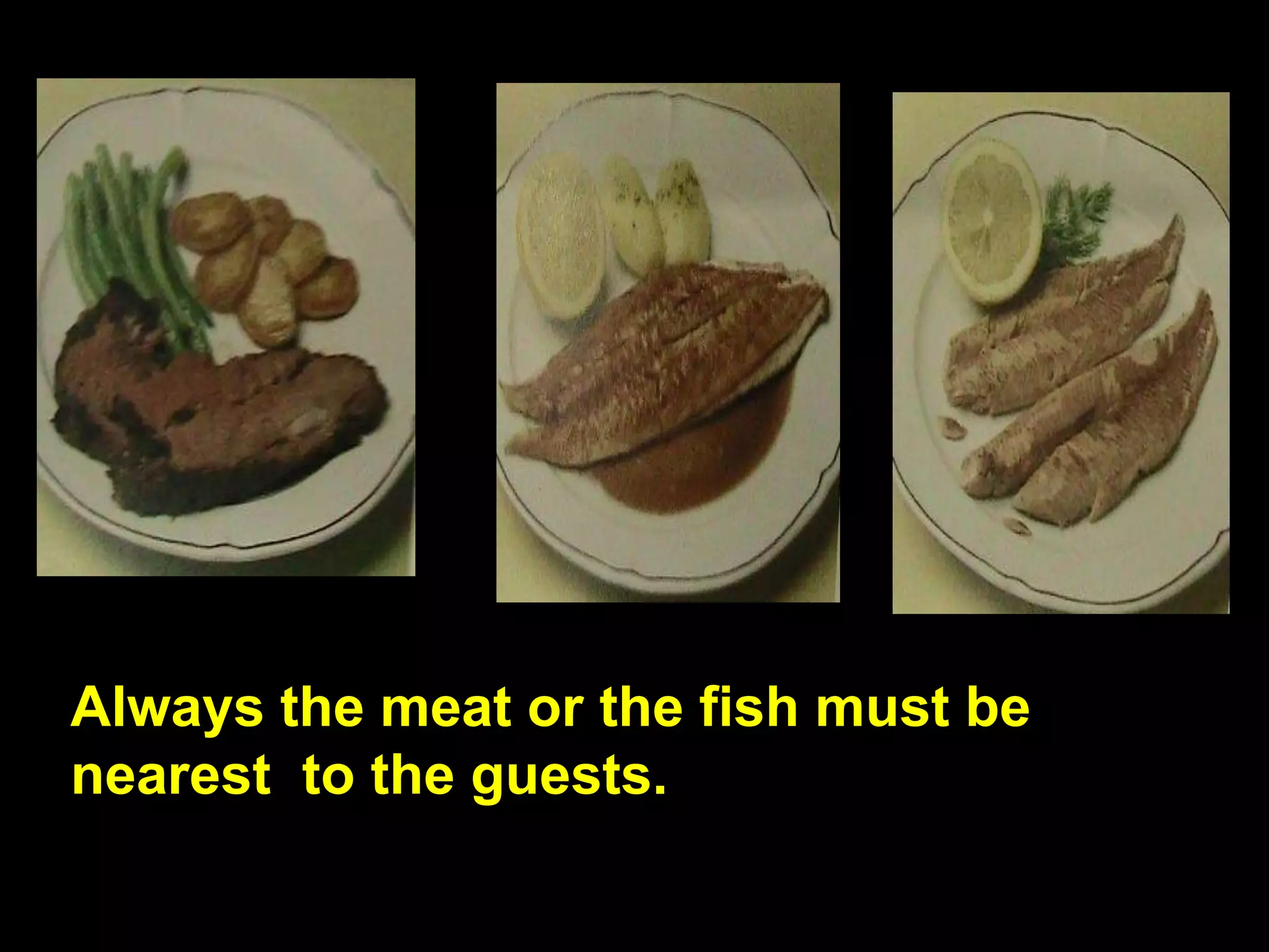 Always the meat or the fish must be nearest  to the guests.