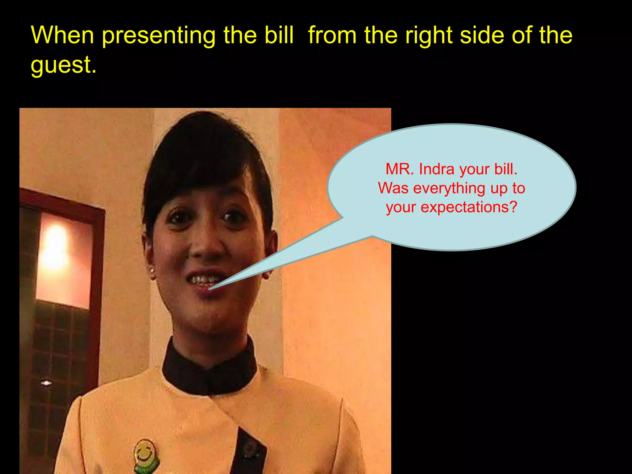 When presenting the bill  from the right side of the guest.MR. Indra your bill. Was everything up to your expectations?