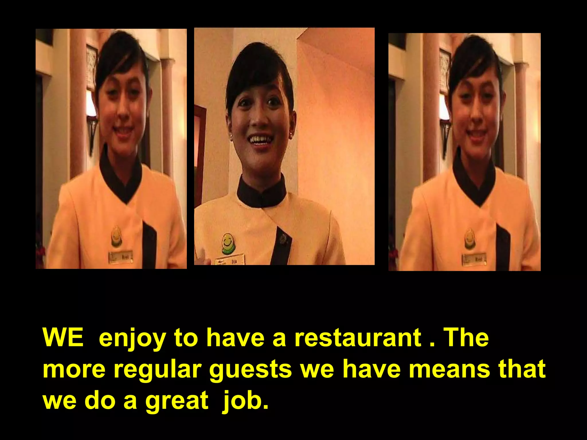 WE  enjoy to have a restaurant . The more regular guests we have means that we do a great  job.
