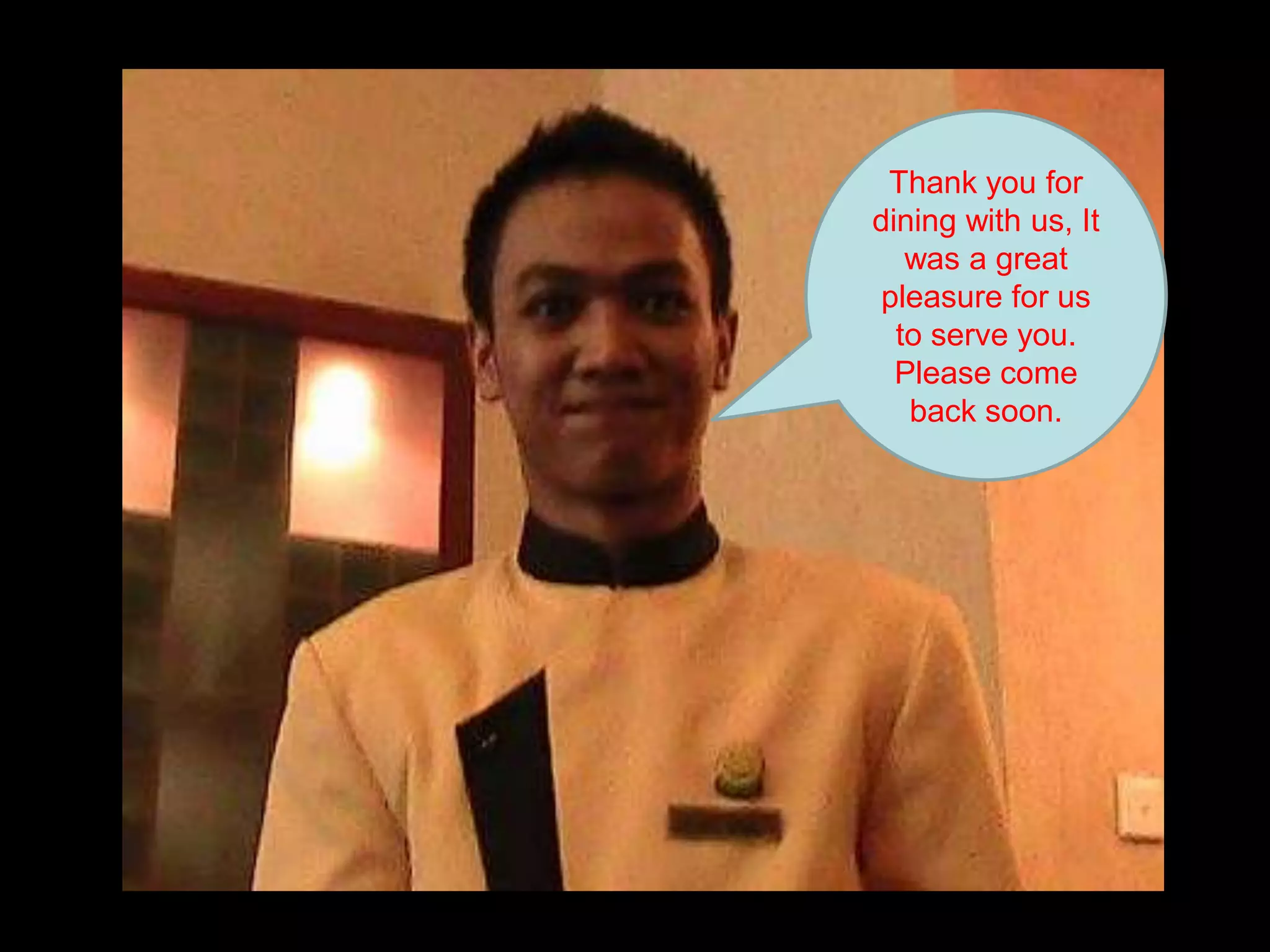 Thank you for dining with us, It was a great pleasure for us to serve you. Please come back soon.