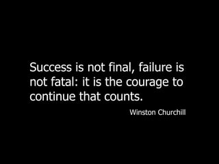 Success is not final, failure is not fatal: it is the courage to continue that counts. Winston Churchill 
