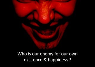 Who is our enemy for our own
existence & happiness ?
 