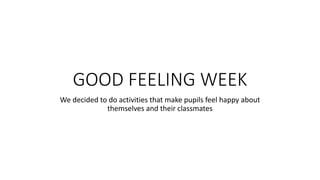 GOOD FEELING WEEK
We decided to do activities that make pupils feel happy about
themselves and their classmates
 